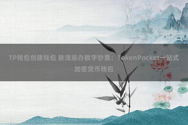 TP钱包创建钱包 肤浅惩办数字钞票：TokenPocket一站式加密货币钱包