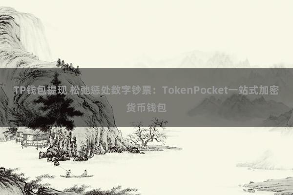 TP钱包提现 松弛惩处数字钞票：TokenPocket一站式加密货币钱包