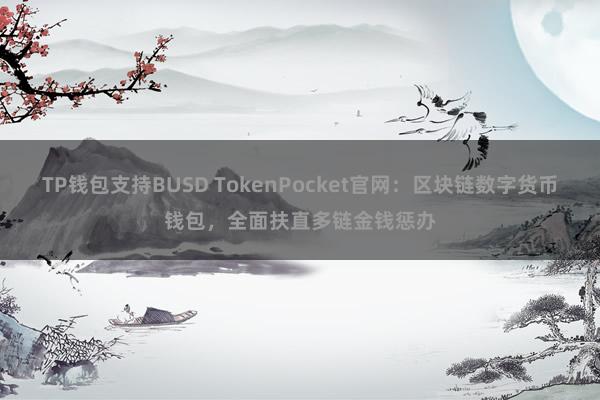 TP钱包支持BUSD TokenPocket官网：区块链数字货币钱包，全面扶直多链金钱惩办